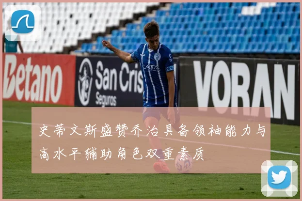史蒂文斯盛赞乔治具备领袖能力与高水平辅助角色双重素质