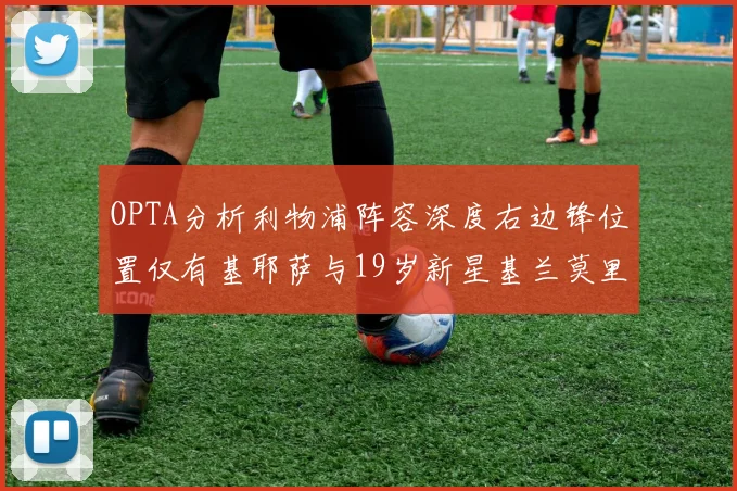 OPTA分析利物浦阵容深度右边锋位置仅有基耶萨与19岁新星基兰莫里森