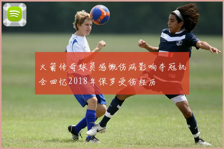 火箭传奇球员感慨伤病影响夺冠机会回忆2018年保罗受伤经历