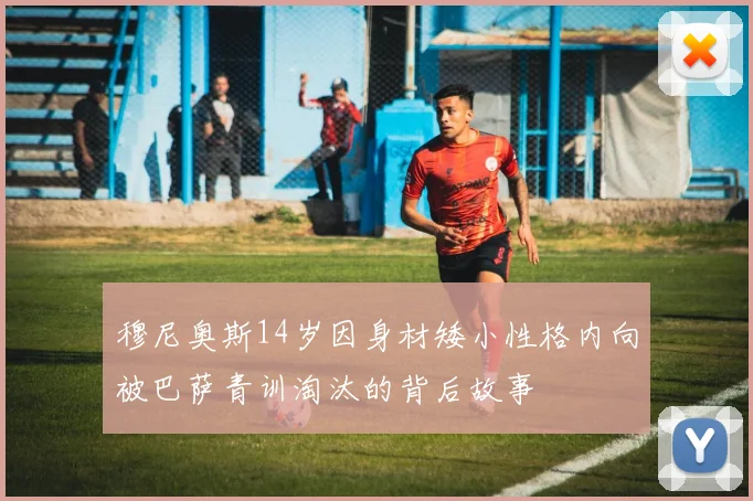穆尼奥斯14岁因身材矮小性格内向被巴萨青训淘汰的背后故事