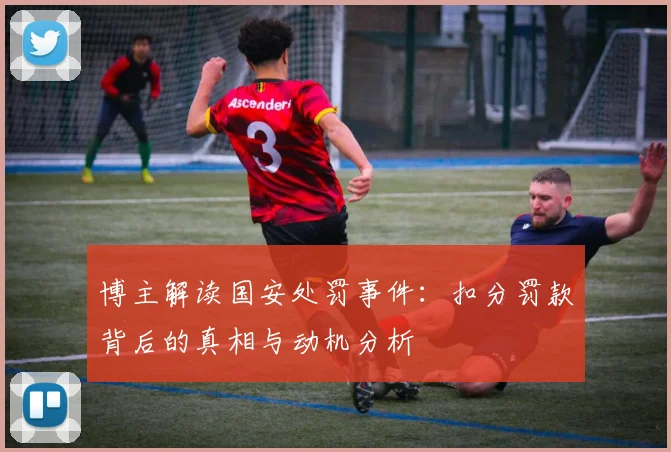 博主解读国安处罚事件：扣分罚款背后的真相与动机分析