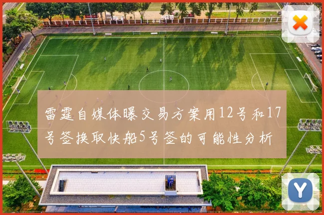 雷霆自媒体曝交易方案用12号和17号签换取快船5号签的可能性分析