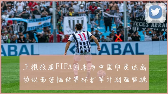 卫报报道FIFA因未与中国印度达成协议而苦恼世界杯扩军计划面临挑战