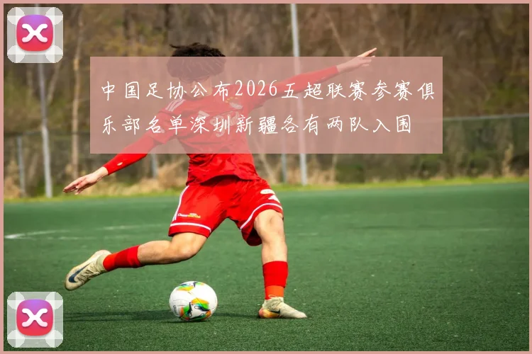中国足协公布2026五超联赛参赛俱乐部名单深圳新疆各有两队入围