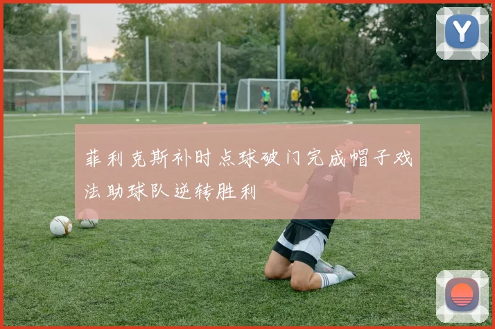 菲利克斯补时点球破门完成帽子戏法助球队逆转胜利