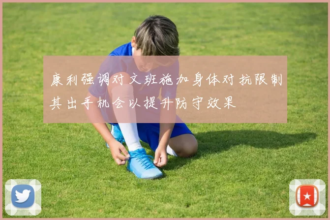 康利强调对文班施加身体对抗限制其出手机会以提升防守效果